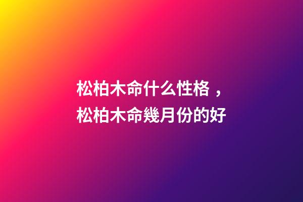 松柏木命什么性格，松柏木命幾月份的好
